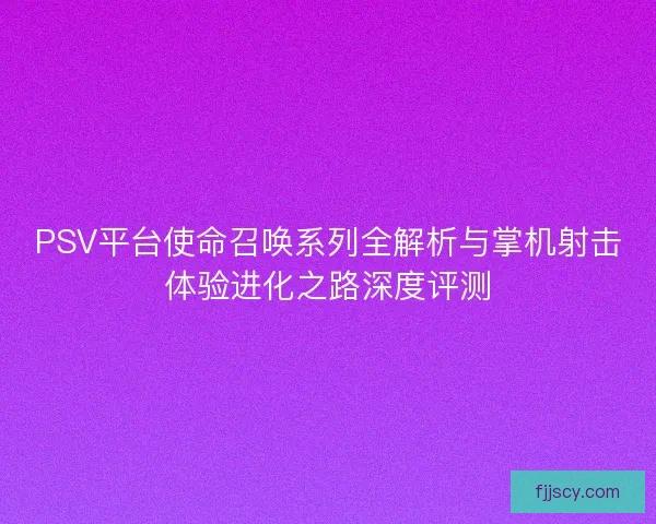 PSV平台使命召唤系列全解析与掌机射击体验进化之路深度评测