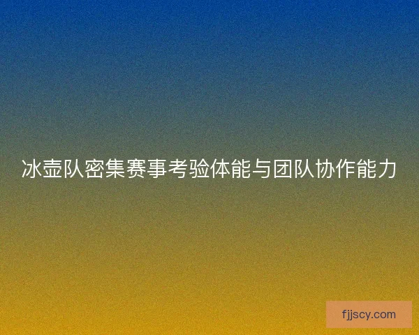 冰壶队密集赛事考验体能与团队协作能力