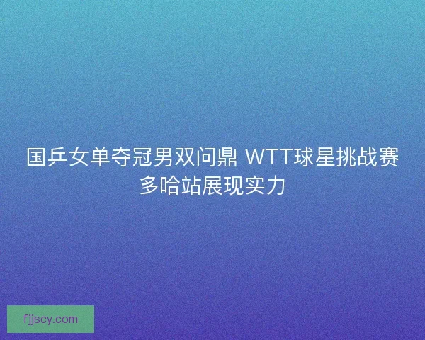 国乒女单夺冠男双问鼎 WTT球星挑战赛多哈站展现实力