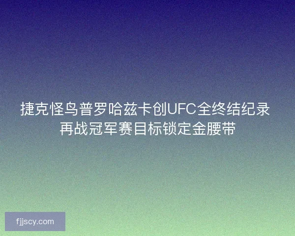 捷克怪鸟普罗哈兹卡创UFC全终结纪录 再战冠军赛目标锁定金腰带