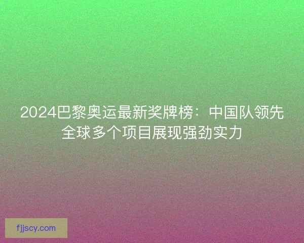 2024巴黎奥运最新奖牌榜：中国队领先全球多个项目展现强劲实力
