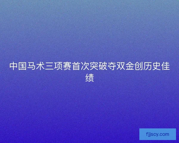中国马术三项赛首次突破夺双金创历史佳绩 中国马术三项赛首次突破夺双金创历史佳绩