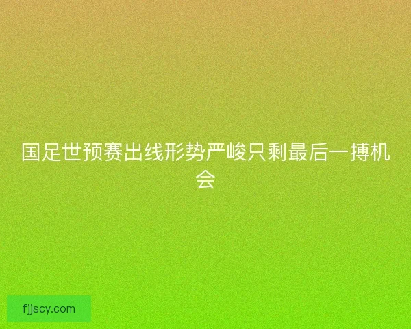 国足世预赛出线形势严峻只剩最后一搏机会 国足世预赛出线形势严峻只剩最后一搏机会