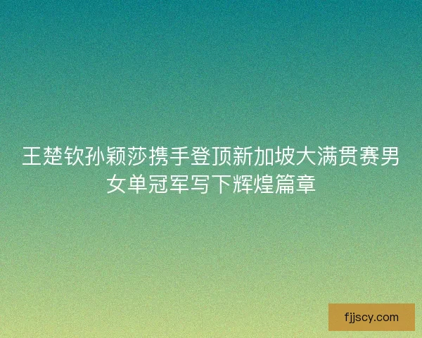 王楚钦孙颖莎携手登顶新加坡大满贯赛男女单冠军写下辉煌篇章 王楚钦孙颖莎携手登顶新加坡大满贯赛男女单冠军写下辉煌篇章