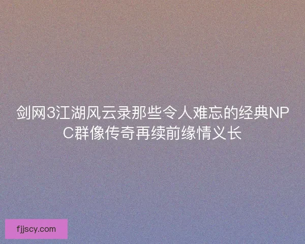 剑网3江湖风云录那些令人难忘的经典NPC群像传奇再续前缘情义长 剑网3江湖风云录那些令人难忘的经典NPC群像传奇再续前缘情义长