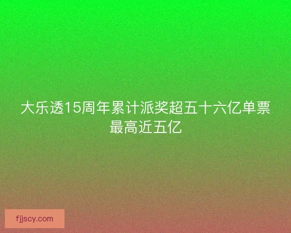 大乐透15周年累计派奖超五十六亿单票最高近五亿