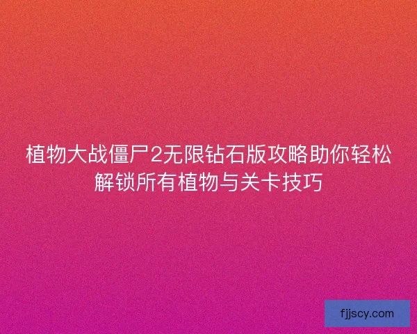 植物大战僵尸2无限钻石版攻略助你轻松解锁所有植物与关卡技巧 植物大战僵尸2无限钻石版攻略助你轻松解锁所有植物与关卡技巧