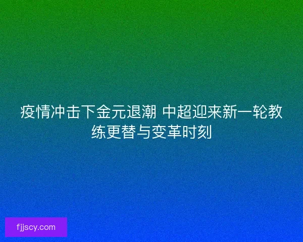 疫情冲击下金元退潮 中超迎来新一轮教练更替与变革时刻