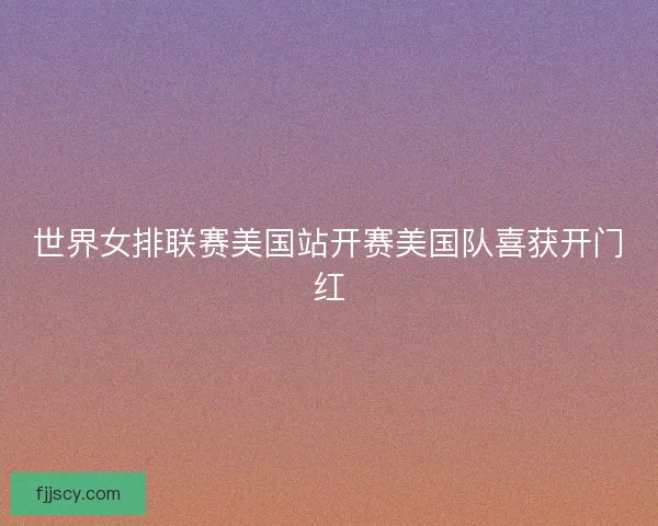 世界女排联赛美国站开赛美国队喜获开门红