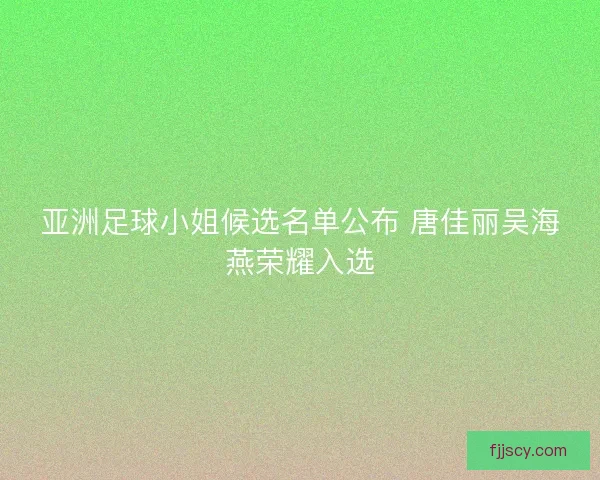 亚洲足球小姐候选名单公布 唐佳丽吴海燕荣耀入选