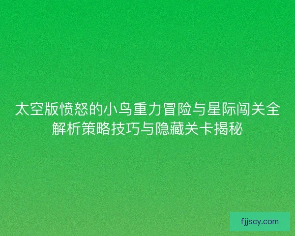 太空版愤怒的小鸟重力冒险与星际闯关全解析策略技巧与隐藏关卡揭秘