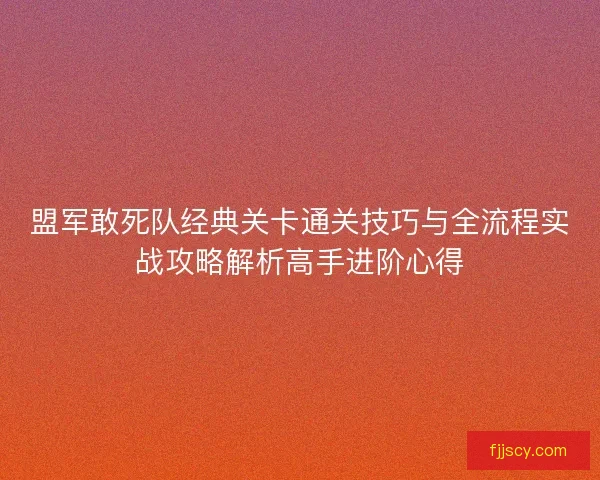 盟军敢死队经典关卡通关技巧与全流程实战攻略解析高手进阶心得