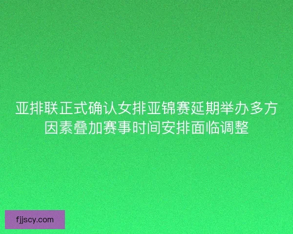 亚排联正式确认女排亚锦赛延期举办多方因素叠加赛事时间安排面临调整
