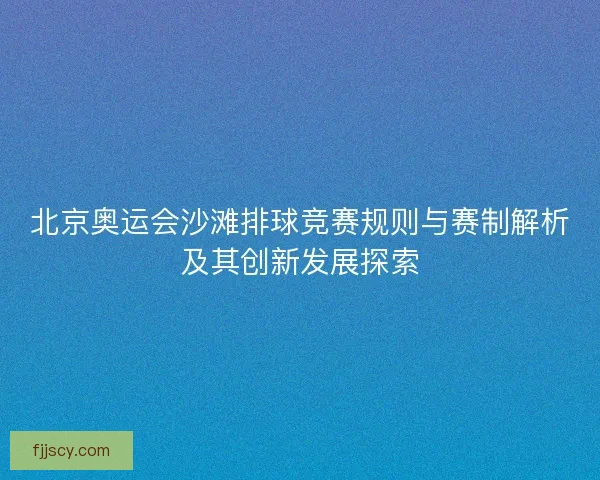 北京奥运会沙滩排球竞赛规则与赛制解析及其创新发展探索