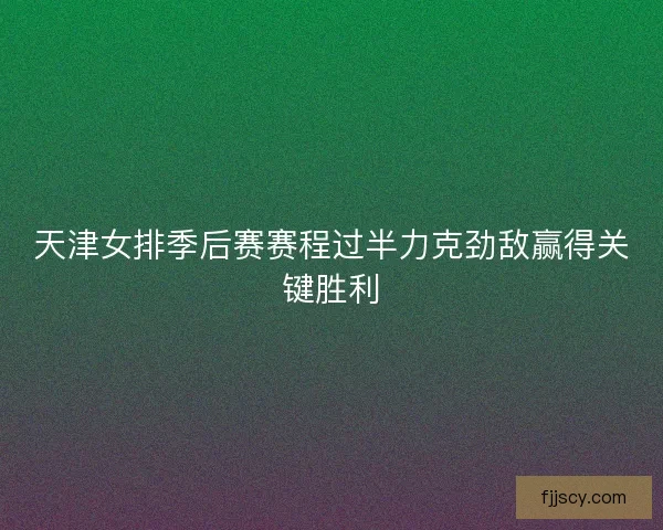 天津女排季后赛赛程过半力克劲敌赢得关键胜利 天津女排季后赛赛程过半力克劲敌赢得关键胜利