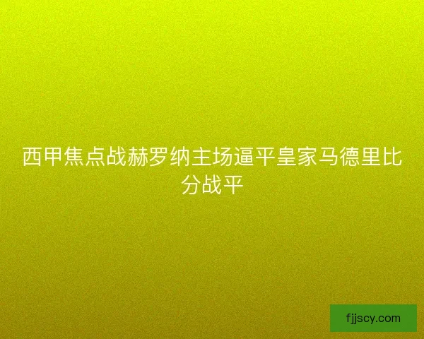 西甲焦点战赫罗纳主场逼平皇家马德里比分战平 西甲焦点战赫罗纳主场逼平皇家马德里比分战平