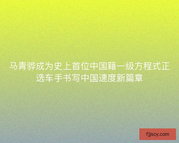 马青骅成为史上首位中国籍一级方程式正选车手书写中国速度新篇章 马青骅成为史上首位中国籍一级方程式正选车手书写中国速度新篇章