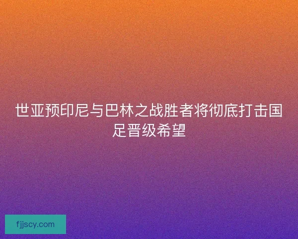 世亚预印尼与巴林之战胜者将彻底打击国足晋级希望