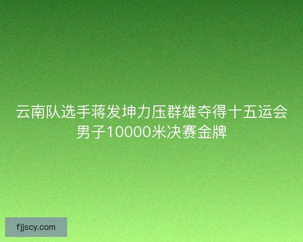 云南队选手蒋发坤力压群雄夺得十五运会男子10000米决赛金牌