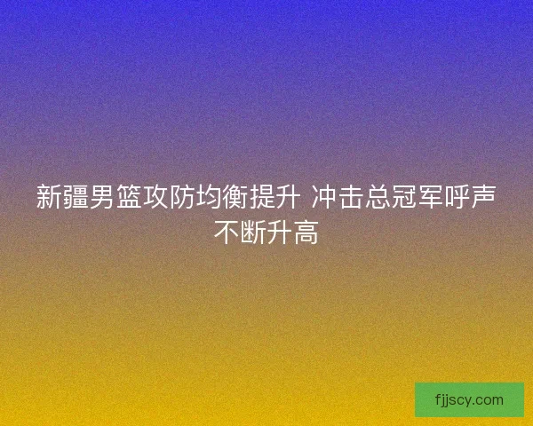 新疆男篮攻防均衡提升 冲击总冠军呼声不断升高