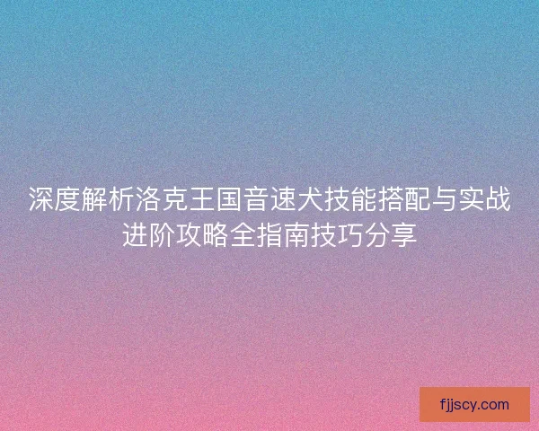 深度解析洛克王国音速犬技能搭配与实战进阶攻略全指南技巧分享