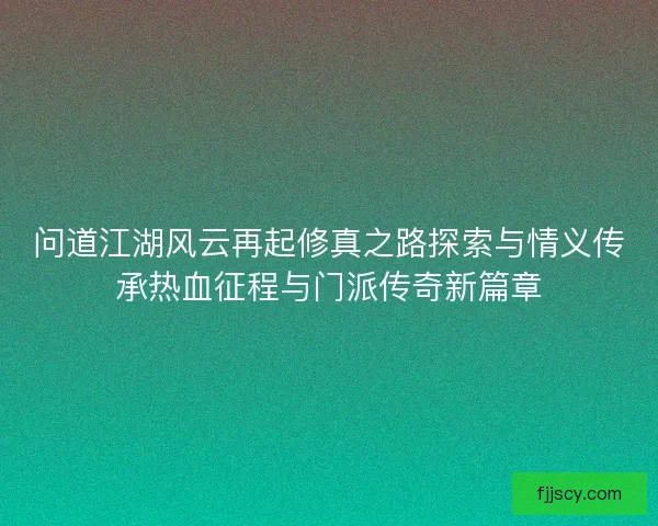 问道江湖风云再起修真之路探索与情义传承热血征程与门派传奇新篇章 问道江湖风云再起修真之路探索与情义传承热血征程与门派传奇新篇章