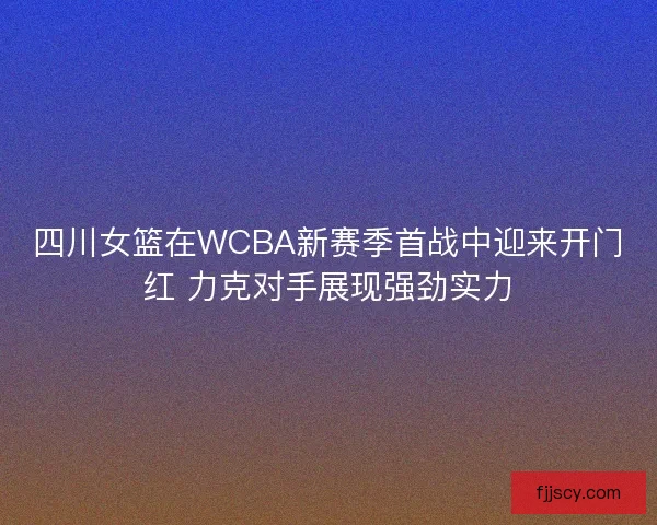 四川女篮在WCBA新赛季首战中迎来开门红 力克对手展现强劲实力 四川女篮在WCBA新赛季首战中迎来开门红 力克对手展现强劲实力
