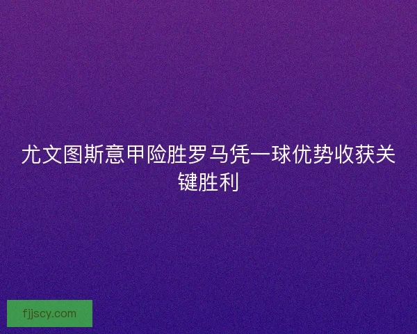 尤文图斯意甲险胜罗马凭一球优势收获关键胜利 尤文图斯意甲险胜罗马凭一球优势收获关键胜利