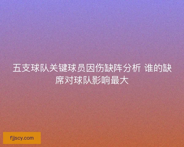 五支球队关键球员因伤缺阵分析 谁的缺席对球队影响最大
